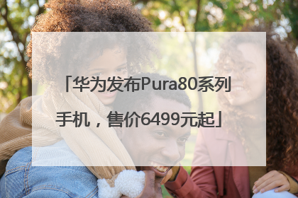 华为发布Pura80系列手机，售价6499元起