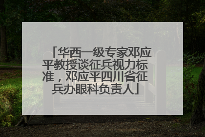 华西一级专家邓应平教授谈征兵视力标准，邓应平四川省征兵办眼科负责人