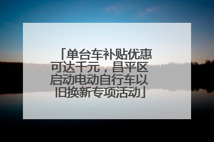 单台车补贴优惠可达千元，昌平区启动电动自行车以旧换新专项活动