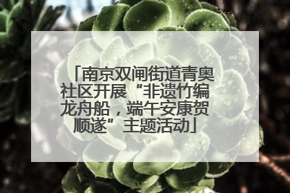 南京双闸街道青奥社区开展“非遗竹编龙舟船，端午安康贺顺遂”主题活动