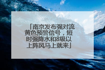 南京发布强对流黄色预警信号，短时强降水和8级以上阵风马上就来