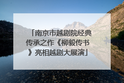 南京市越剧院经典传承之作《柳毅传书》亮相越剧大展演