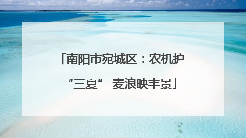 南阳市宛城区：农机护“三夏” 麦浪映丰景