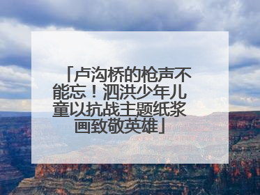卢沟桥的枪声不能忘！泗洪少年儿童以抗战主题纸浆画致敬英雄