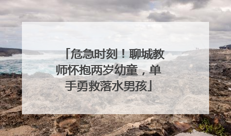 危急时刻！聊城教师怀抱两岁幼童，单手勇救落水男孩