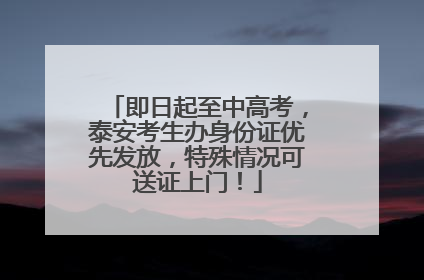 即日起至中高考，泰安考生办身份证优先发放，特殊情况可送证上门！