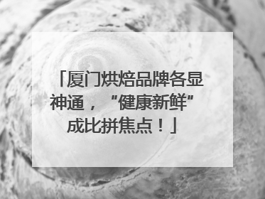 厦门烘焙品牌各显神通，“健康新鲜”成比拼焦点！