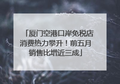 厦门空港口岸免税店消费热力攀升！前五月销售比增近三成