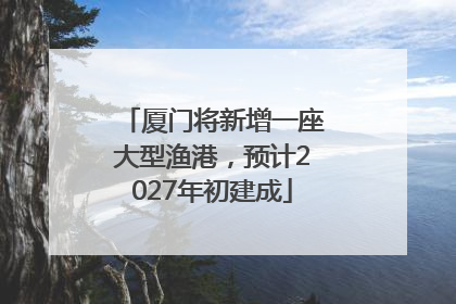 厦门将新增一座大型渔港，预计2027年初建成