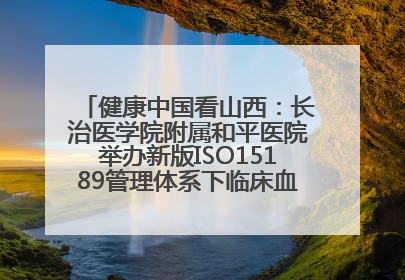 健康中国看山西：长治医学院附属和平医院举办新版ISO15189管理体系下临床血液检验培训班