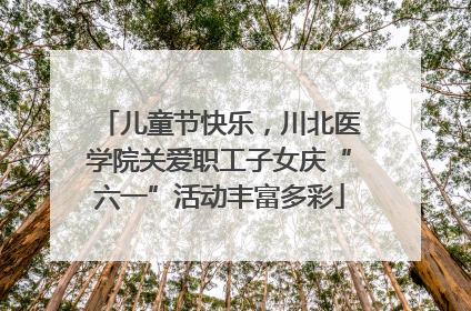 儿童节快乐，川北医学院关爱职工子女庆“六一”活动丰富多彩