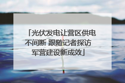 光伏发电让营区供电不间断 跟随记者探访军营建设新成效
