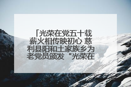 光荣在党五十载 薪火相传映初心 慈利县阳和土家族乡为老党员颁发“光荣在党50年”纪念章