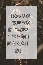 免费参观！极地考察船“雪龙2”号在海口面向公众开放