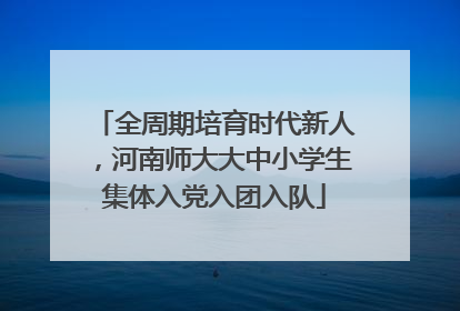 全周期培育时代新人，河南师大大中小学生集体入党入团入队