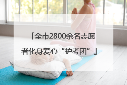 全市2800余名志愿者化身爱心“护考团”