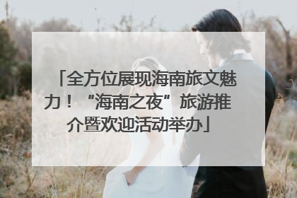 全方位展现海南旅文魅力！“海南之夜”旅游推介暨欢迎活动举办