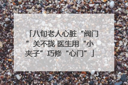 八旬老人心脏“阀门”关不拢 医生用“小夹子”巧修“心门”