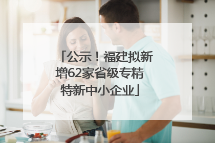 公示！福建拟新增62家省级专精特新中小企业