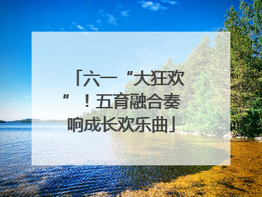 六一“大狂欢”！五育融合奏响成长欢乐曲