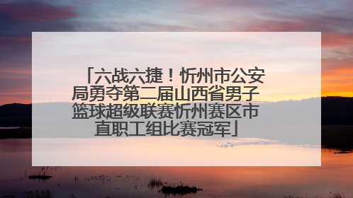 六战六捷！忻州市公安局勇夺第二届山西省男子篮球超级联赛忻州赛区市直职工组比赛冠军