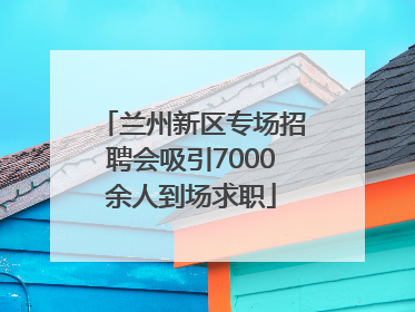 兰州新区专场招聘会吸引7000余人到场求职