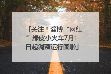 关注！淄博“网红”绿皮小火车7月1日起调整运行图啦