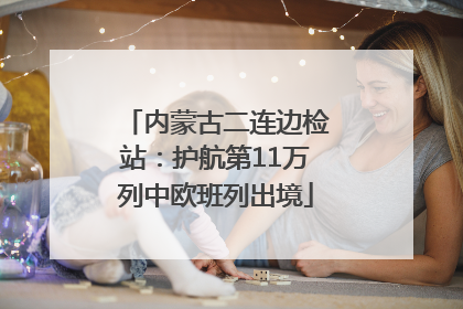内蒙古二连边检站：护航第11万列中欧班列出境