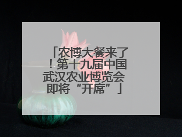 农博大餐来了！第十九届中国武汉农业博览会即将“开席”