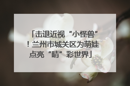 击退近视“小怪兽”！兰州市城关区为萌娃点亮“睛”彩世界