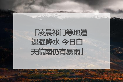 凌晨祁门等地遭遇强降水 今日白天皖南仍有暴雨