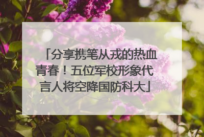 分享携笔从戎的热血青春！五位军校形象代言人将空降国防科大