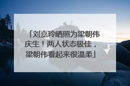 刘嘉玲晒照为梁朝伟庆生！两人状态极佳，梁朝伟看起来很温柔