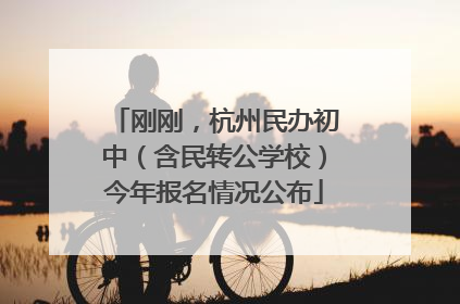 刚刚，杭州民办初中（含民转公学校）今年报名情况公布