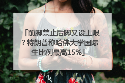 前脚禁止后脚又设上限？特朗普称哈佛大学国际生比例最高15%