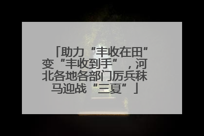 助力“丰收在田”变“丰收到手”，河北各地各部门厉兵秣马迎战“三夏”