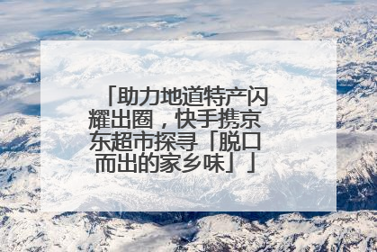 助力地道特产闪耀出圈，快手携京东超市探寻「脱口而出的家乡味」