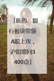 医药、银行板块带领A股上攻，沪指重回3400点