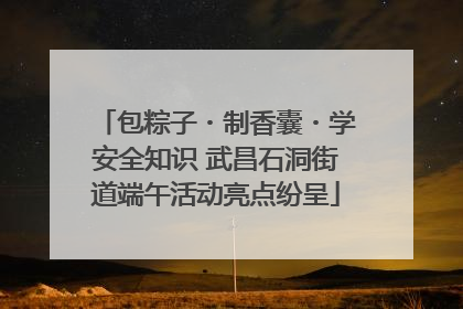 包粽子・制香囊・学安全知识 武昌石洞街道端午活动亮点纷呈