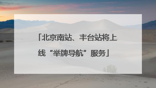 北京南站、丰台站将上线“举牌导航”服务