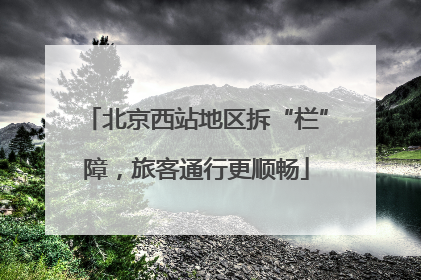 北京西站地区拆“栏”障，旅客通行更顺畅