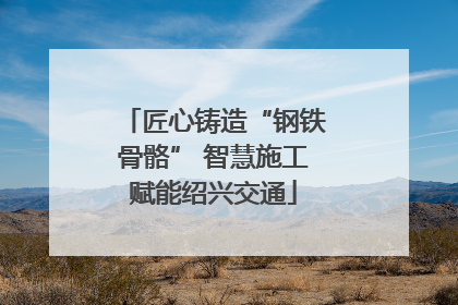 匠心铸造“钢铁骨骼” 智慧施工赋能绍兴交通