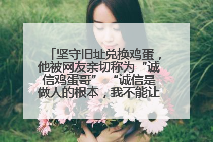 坚守旧址兑换鸡蛋，他被网友亲切称为“诚信鸡蛋哥” “诚信是做人的根本，我不能让人戳脊梁骨”