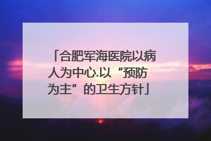 合肥军海医院以病人为中心.以“预防为主”的卫生方针