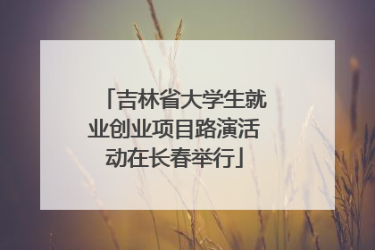 吉林省大学生就业创业项目路演活动在长春举行
