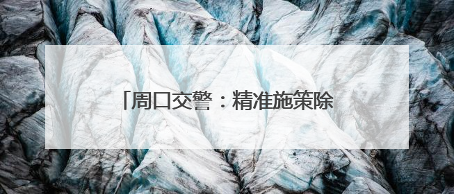周口交警：精准施策除隐患，便民利企优环境