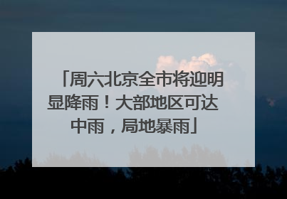 周六北京全市将迎明显降雨！大部地区可达中雨，局地暴雨
