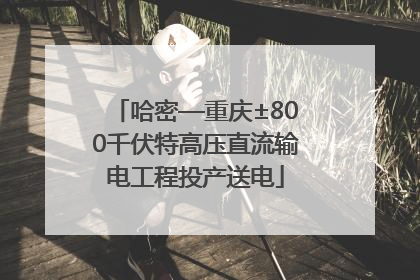 哈密—重庆±800千伏特高压直流输电工程投产送电