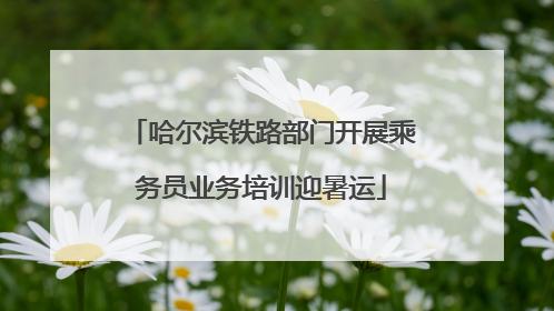 哈尔滨铁路部门开展乘务员业务培训迎暑运
