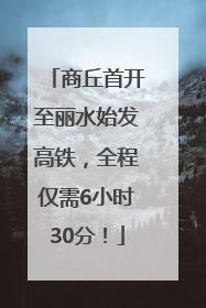 商丘首开至丽水始发高铁，全程仅需6小时30分！